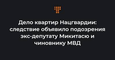 Дело квартир Нацгвардии: следствие объявило подозрения экс-депутату Микитасю и чиновнику МВД