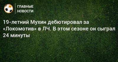 19-летний Мухин дебютировал за «Локомотив» в ЛЧ. В этом сезоне он сыграл 24 минуты