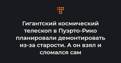 Гигантский космический телескоп в Пуэрто-Рико планировали демонтировать из-за старости. А он взял и сломался сам