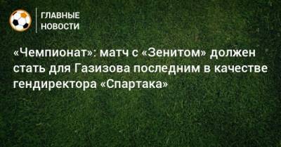 «Чемпионат»: матч с «Зенитом» должен стать для Газизова последним в качестве гендиректора «Спартака»