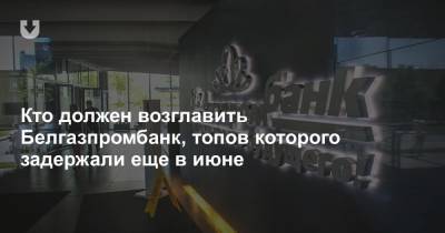 Кто должен возглавить Белгазпромбанк, топов которого задержали еще в июне