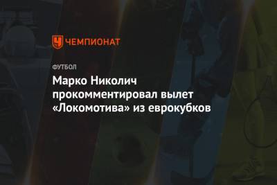 Марко Николич прокомментировал вылет «Локомотива» из еврокубков