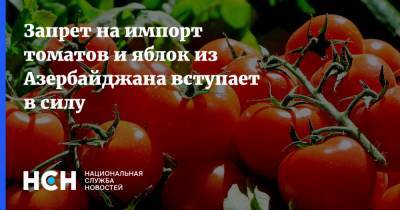 Запрет на импорт томатов и яблок из Азербайджана вступает в силу