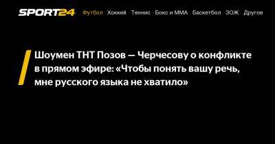 Шоумен ТНТ Позов - Черчесову о конфликте в прямом эфире: «Чтобы понять вашу речь, мне русского языка не хватило»
