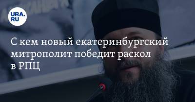 С кем новый екатеринбургский митрополит победит раскол в РПЦ