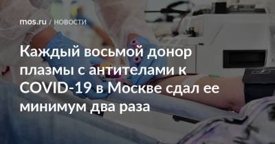 Каждый восьмой донор плазмы с антителами к COVID-19 в Москве сдал ее минимум два раза