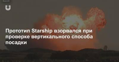 Прототип Starship взорвался при проверке вертикального способа посадки