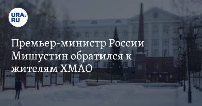 Премьер-министр России Мишустин обратился к жителям ХМАО