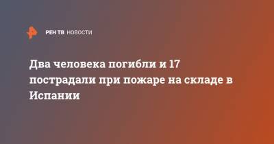 Два человека погибли и 17 пострадали при пожаре на складе в Испании