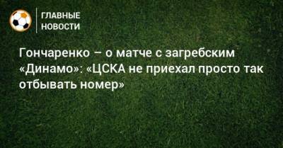 Гончаренко – о матче с загребским «Динамо»: «ЦСКА не приехал просто так отбывать номер»