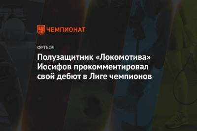 Полузащитник «Локомотива» Иосифов прокомментировал свой дебют в Лиге чемпионов