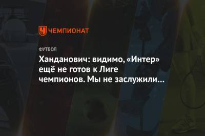 Самир Ханданович - Ханданович: видимо, «Интер» ещё не готов к Лиге чемпионов. Мы не заслужили выйти из группы - championat.com - Киев