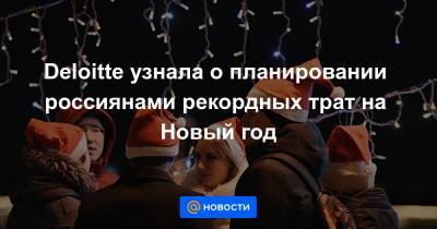 Deloitte узнала о планировании россиянами рекордных трат на Новый год