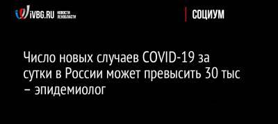 Число новых случаев COVID-19 за сутки в России может превысить 30 тыс – эпидемиолог