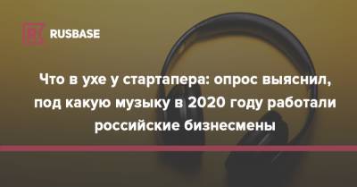 Что в ухе у стартапера: опрос выяснил, под какую музыку в 2020 году работали российские бизнесмены