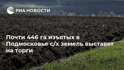 Почти 446 га изъятых в Подмосковье с/х земель выставят на торги