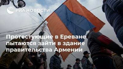 Протестующие в Ереване пытаются зайти в здание правительства Армении