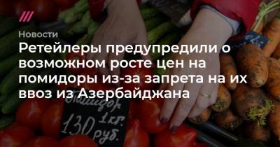 Ретейлеры предупредили о возможном росте цен на помидоры из-за запрета на их ввоз из Азербайджана