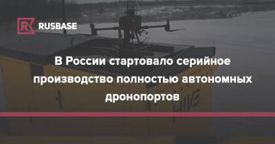 В России стартовало серийное производство полностью автономных дронопортов