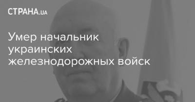 Умер начальник украинских железнодорожных войск - strana.ua - Минобороны