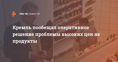 Кремль пообещал оперативное решение проблемы высоких цен не продукты