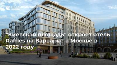 "Киевская площадь" откроет отель Raffles на Варварке в Москве в 2022 году