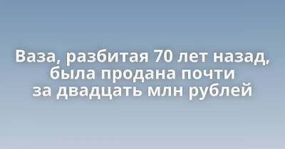 Ваза, разбитая 70 лет назад, была продана почти за двадцать млн рублей