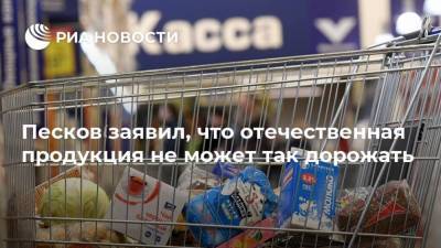 Песков заявил, что отечественная продукция не может так дорожать