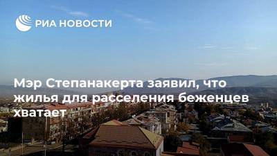 Мэр Степанакерта заявил, что жилья для расселения беженцев хватает