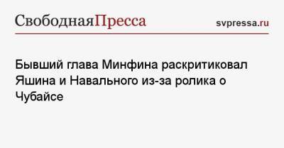 Бывший глава Минфина раскритиковал Яшина и Навального из-за ролика о Чубайсе