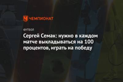 Сергей Семак: нужно в каждом матче выкладываться на 100 процентов, играть на победу