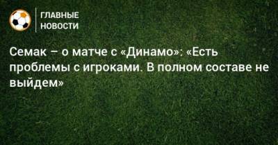 Семак – о матче с «Динамо»: «Есть проблемы с игроками. В полном составе не выйдем»