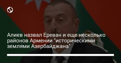Алиев назвал Ереван и еще несколько районов Армении "историческими землями Азербайджана"