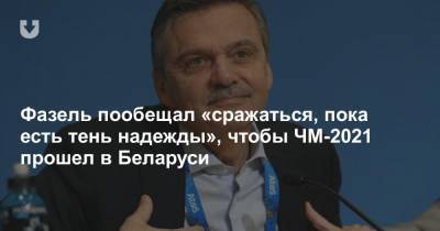 Фазель пообещал «сражаться, пока есть тень надежды», чтобы ЧМ-2021 прошел в Беларуси