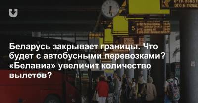 Беларусь закрывает границы. Что будет с автобусными перевозками? «Белавиа» увеличит количество вылетов?
