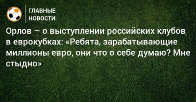 Орлов – о выступлении российских клубов в еврокубках: «Ребята, зарабатывающие миллионы евро, они что о себе думаю? Мне стыдно»