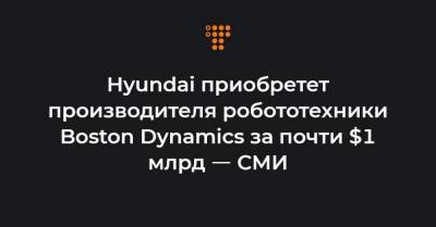 Hyundai приобретет производителя робототехники Boston Dynamics за почти $1 млрд ㅡ СМИ