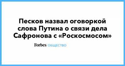 Песков назвал оговоркой слова Путина о связи дела Сафронова с «Роскосмосом»