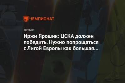 Иржи Ярошик: ЦСКА должен победить. Нужно попрощаться с Лигой Европы как большая команда