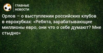 Орлов – о выступлении российских клубов в еврокубках: «Ребята, зарабатывающие миллионы евро, они что о себе думают? Мне стыдно»