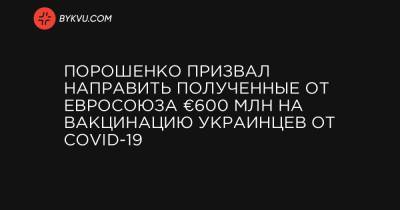 Порошенко призвал направить полученные от Евросоюза €600 млн на вакцинацию украинцев от COVID-19