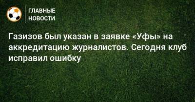 Газизов был указан в заявке «Уфы» на аккредитацию журналистов. Сегодня клуб исправил ошибку