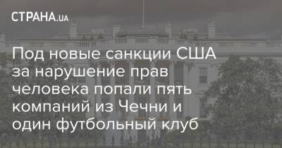 Под новые санкции США за нарушение прав человека попали пять компаний из Чечни и один футбольный клуб