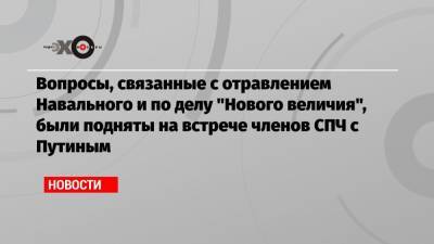 Вопросы, связанные с отравлением Навального и делом «Нового величия», были подняты на встрече членов СПЧ с Путиным
