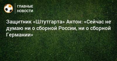 Защитник «Штутгарта» Антон: «Сейчас не думаю ни о сборной России, ни о сборной Германии»