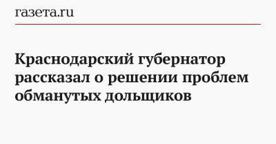 Краснодарский губернатор рассказал о решении проблем обманутых дольщиков