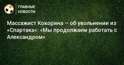 Александра Кокорина - Сергей Колесников - Массажист Кокорина – об увольнении из «Спартака»: «Мы продолжаем работать с Александром» - bombardir.ru