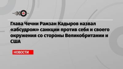 Глава Чечни Рамзан Кадыров назвал «абсудром» санкции против себя и своего окружения со стороны Великобритании и США