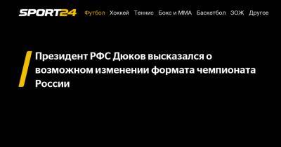 Президент РФС Дюков высказался о возможном изменении формата чемпионата России