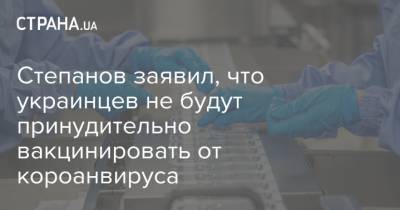 Степаноз заявил, что украинцев не будут принудительно вакцинировать от короанвируса